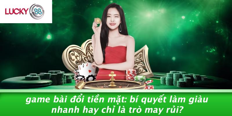 Game Bài Đổi Tiền Mặt: Bí Quyết Làm Giàu Nhanh Hay Chỉ Là Trò May Rủi?